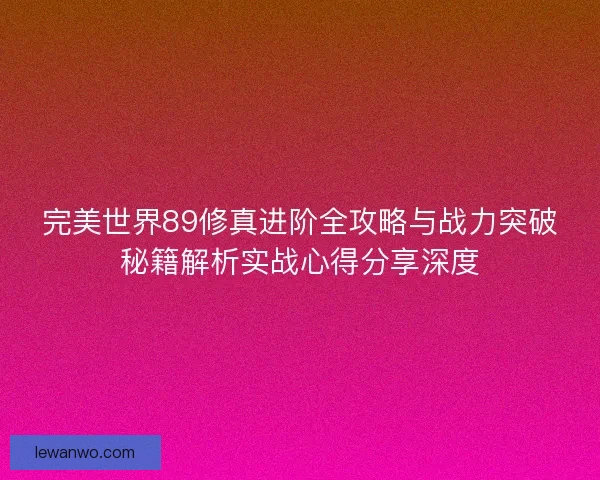 完美世界89修真进阶全攻略与战力突破秘籍解析实战心得分享深度