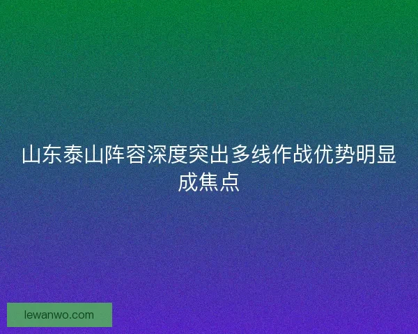 山东泰山阵容深度突出多线作战优势明显成焦点
